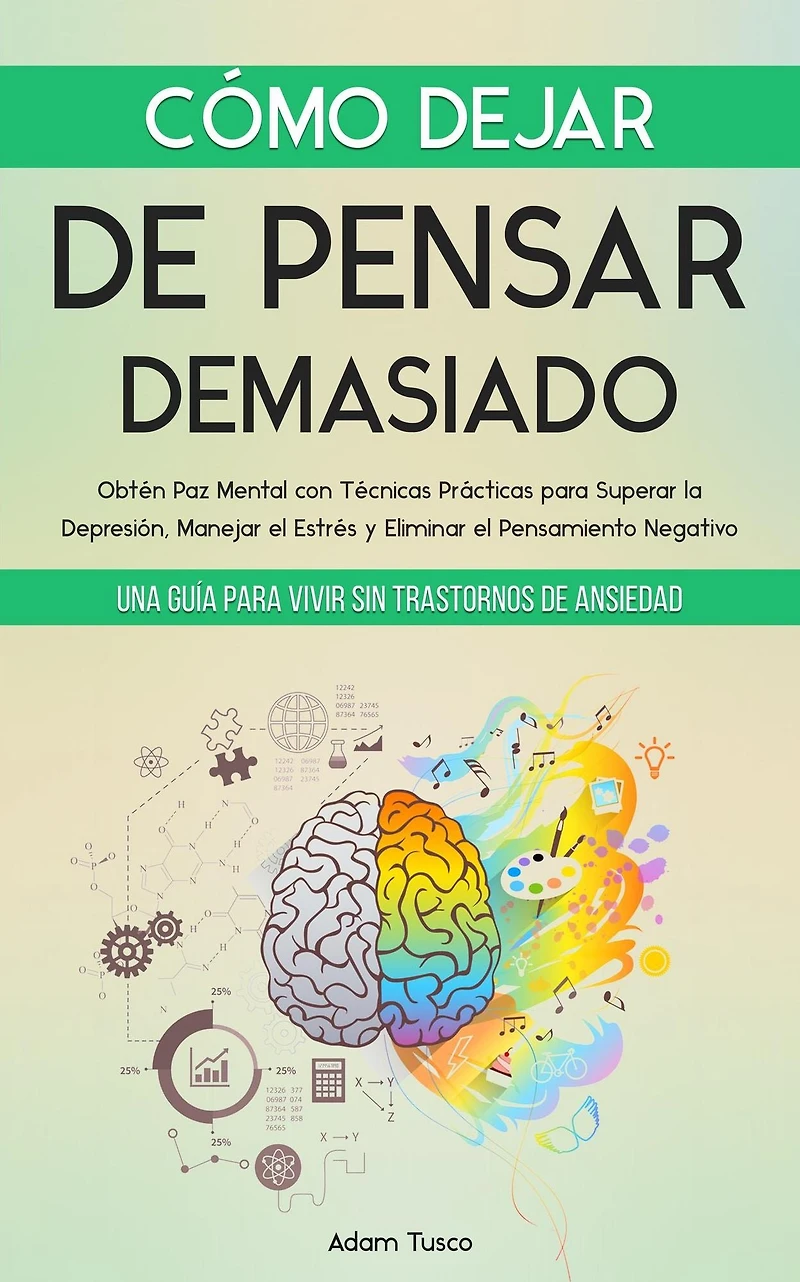 Cómo Dejar de Pensar Demasiado: Una Guía para Vivir sin Trastornos Ansiedad. Obtén Paz Mental con Técnicas Prácticas Superar la Depresión, Manejar el Estrés y Eliminar Pensamiento Negativo