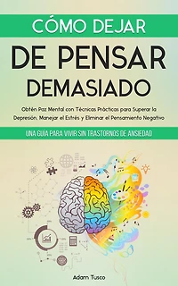 Cómo Dejar de Pensar Demasiado: Una Guía para Vivir sin Trastornos Ansiedad. Obtén Paz Mental con Técnicas Prácticas Superar la Depresión, Manejar el Estrés y Eliminar Pensamiento Negativo