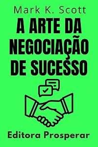 A Arte Da Negociação De Sucesso - Como Dominar O Poder Das Negociações Para Alcançar Resultados Excepcionais (Coleção Liberdade Financeira, #13)