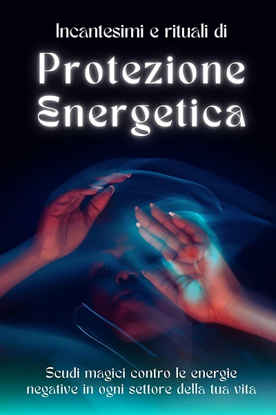 Rituali e incantesimi di protezione energetica: Scudi magici contro le energie negative