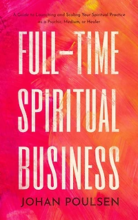 Full-Time Spiritual Business: a Guide to Launching and Scaling Your Practice as Psychic, Medium, or Healer