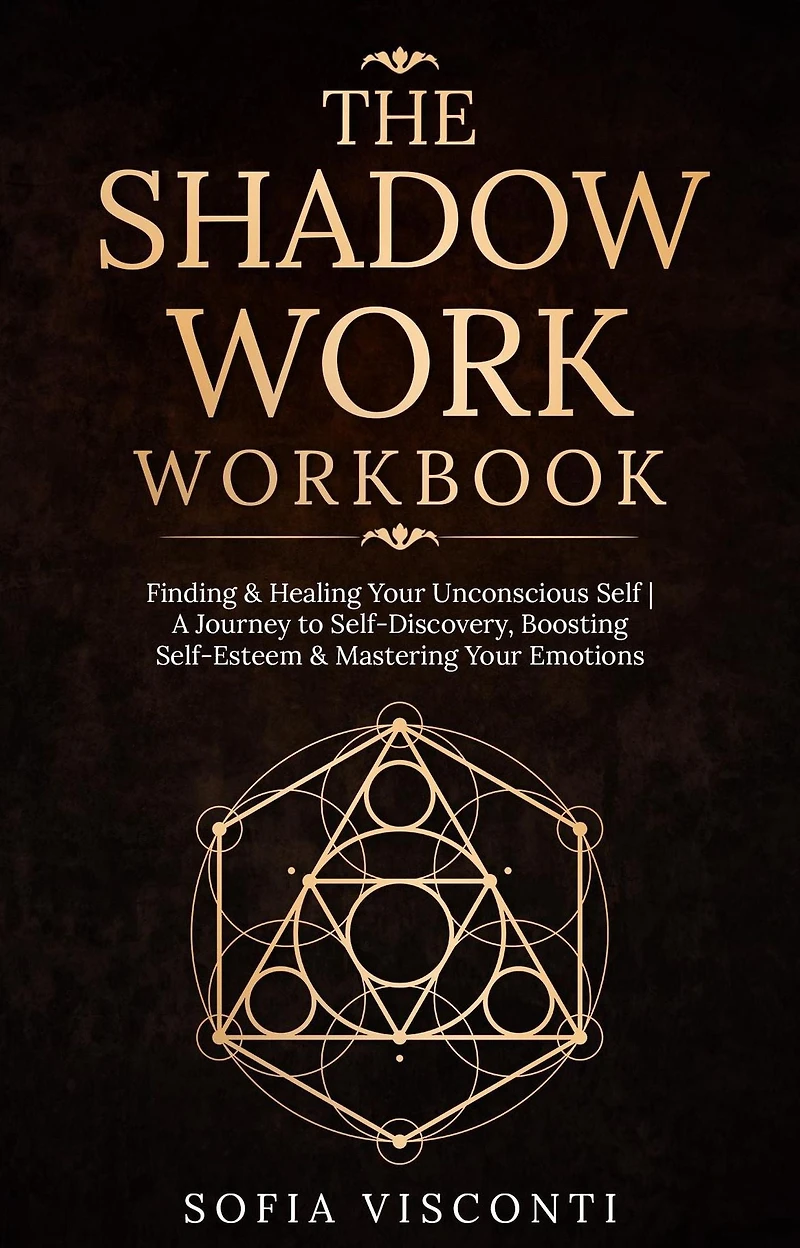 The Shadow Work Workbook: Finding & Healing Your Unconscious Self A Journey to Self-Discovery, Boosting Self-Esteem & Mastering Your Emotions