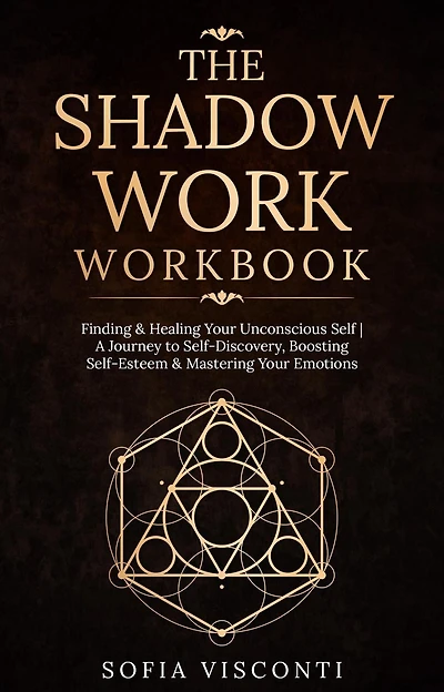 The Shadow Work Workbook: Finding & Healing Your Unconscious Self A Journey to Self-Discovery, Boosting Self-Esteem & Mastering Your Emotions