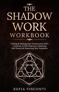 The Shadow Work Workbook: Finding & Healing Your Unconscious Self A Journey to Self-Discovery, Boosting Self-Esteem & Mastering Your Emotions