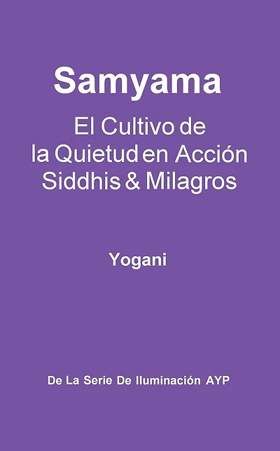 Samyama - El Cultivo de la Quietud en Acción, Siddhis y Milagros (La Serie de Iluminación AYP, #5)