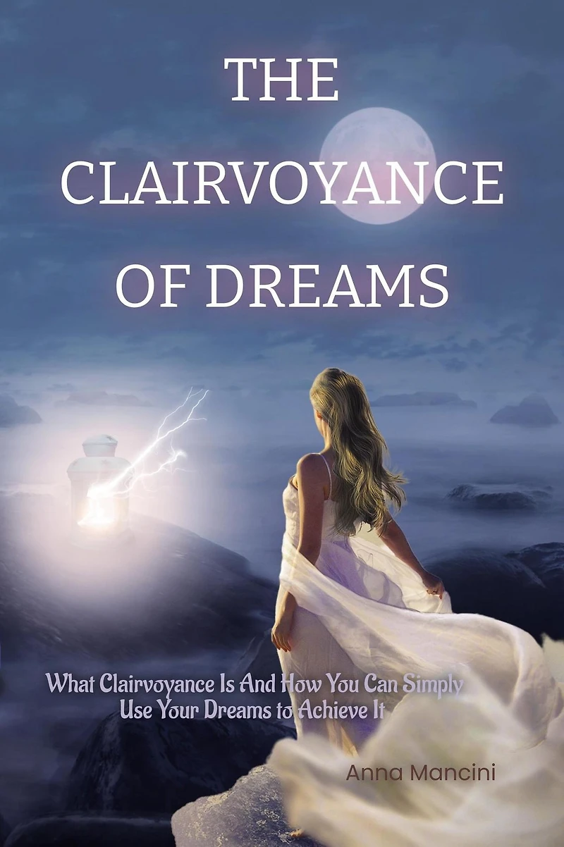 The Clairvoyance of Dreams: What Is And How You Can Simply Use Your Dreams to Achieve It
