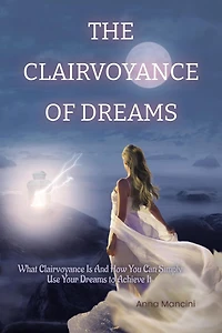 The Clairvoyance of Dreams: What Is And How You Can Simply Use Your Dreams to Achieve It