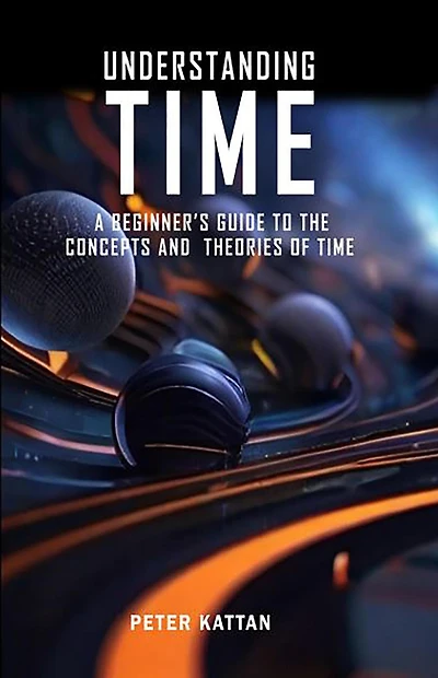 Understanding Time - An Exploration: A Beginner's Guide to the Concepts and Theories of