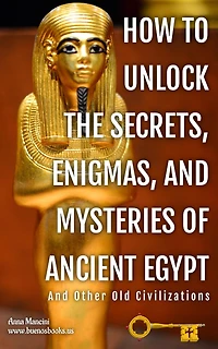 How to Unlock the Secrets, Enigmas, and Mysteries of Ancient Egypt Other Old Civilizations