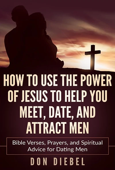 How to Use the Power of Jesus Help You Meet, Date, and Attract Men: Bible Verses, Prayers, Spiritual Advice for Dating Men