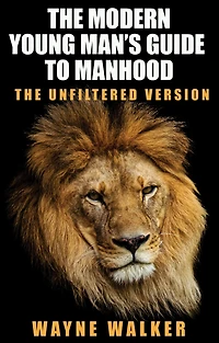 The Modern Young Man's Guide to Manhood: Unfiltered Version