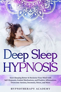 Deep Sleep Hypnosis: Start Sleeping Better & Declutter Your Mind with Self-Hypnosis, Guided Meditations, and Positive Affirmations. Overcome Anxiety, Insomnia, Stress, More