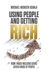 Using People and Getting Rich: How I Made Millions Seven Kinds of
