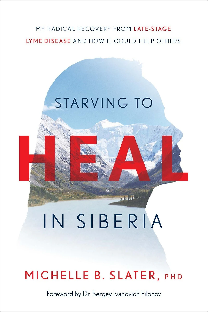 Starving to Heal Siberia: My Radical Recovery from Late-Stage Lyme Disease and How It Could Help Others