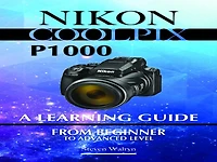 Nikon Coolpix p1000: A Learning Guide. From Beginner To Advanced Level