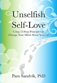 Unselfish Self-Love: Using 12-Step Principles to Change Your Mind About Yourself