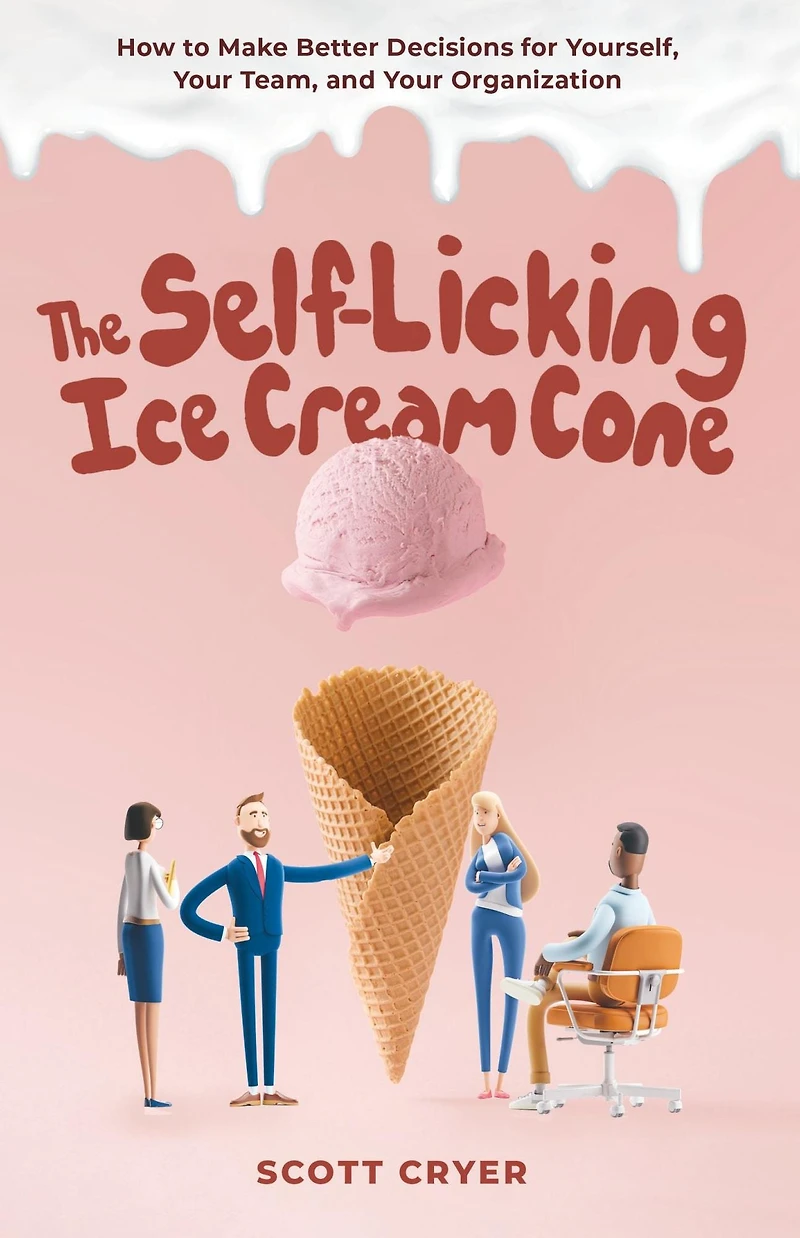 The Self-Licking Ice Cream Cone: How to Make Better Decisions for Yourself, Your Team, and Organization