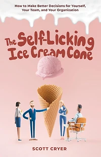 The Self-Licking Ice Cream Cone: How to Make Better Decisions for Yourself, Your Team, and Organization