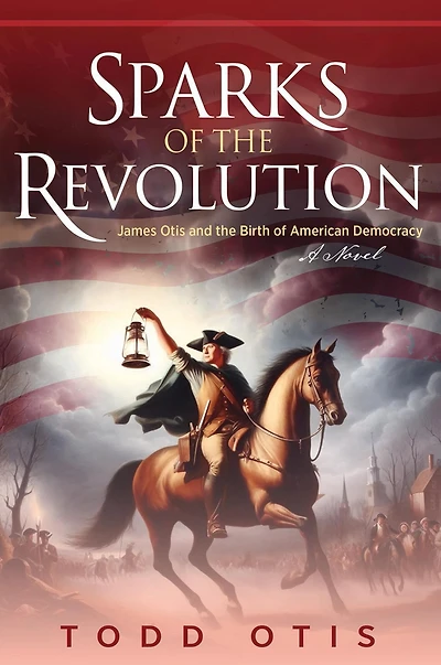 Sparks of the Revolution: James Otis and Birth American Democracy -- A Novel