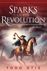 Sparks of the Revolution: James Otis and Birth American Democracy -- A Novel