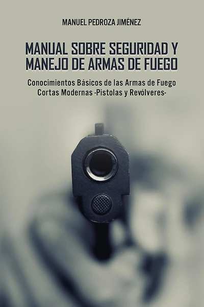 Manual sobre Seguridad y Manejo de Armas Fuego: Conocimientos Básicos las Fuego Cortas Modernas -Pistolas