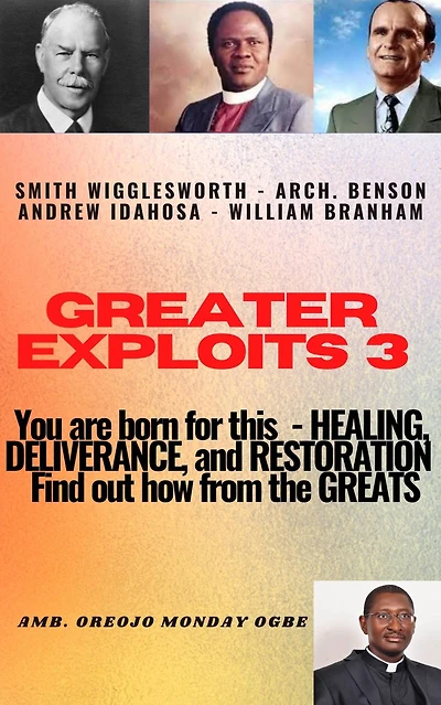 Greater Exploits - 3 Learn from the GREATS Smith Wigglesworth Arch. Benson Andrew Idahosa William Branham: You are BORN for this! Healing, Deliverance and Restoration!