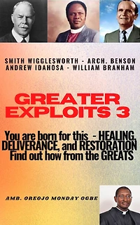 Greater Exploits - 3 Learn from the GREATS Smith Wigglesworth Arch. Benson Andrew Idahosa William Branham: You are BORN for this! Healing, Deliverance and Restoration!