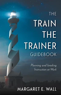 The Train-the-Trainer Guidebook: Planning and Leading Instruction at Work