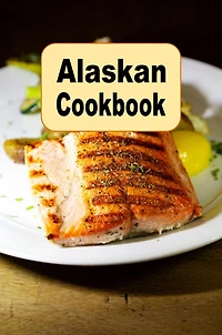Alaskan Cookbook: Recipes from Alaska Including Caribou, Salmon and King Crab