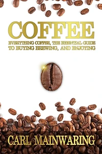 Coffee: Everything Coffee, the Essential Guide to Buying, Brewing, and Enjoying