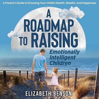 Roadmap to Raising Emotionally Intelligent Children:, A: A Parent's Guide to Ensuring Your Child's Health, Wealth, and Happiness