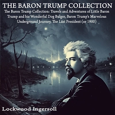 The Baron Trump Collection: Travels and Adventures of Little his Wonderful Dog Bulger, Trump's Marvelous Underground Journey, Last President (or 1900)