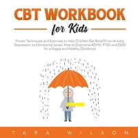 CBT Workbook for Kids: Proven Techniques and Exercises to Help Children Get Relief From Anxiety, Depression and Emotional Issues. How to Overcome ADHD, PTSD and OCD for a Happy and Healthy Childhood
