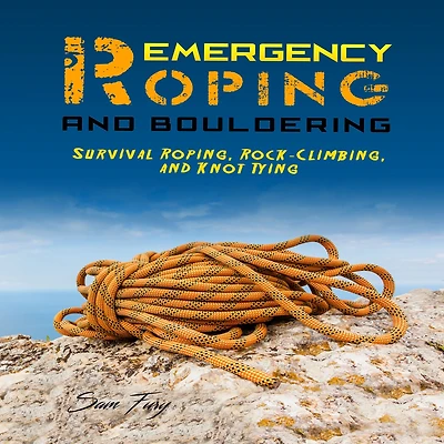 Emergency Roping and Bouldering: Survival Roping, Rock-Climbing, Knot Tying