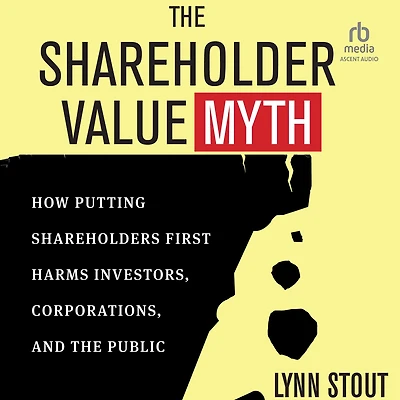 the Shareholder Value Myth: How Putting Shareholders First Harms Investors, Corporations, and Public