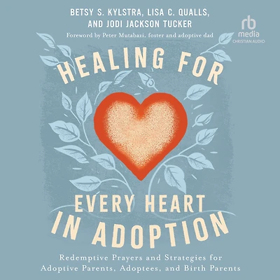 Healing for Every Heart Adoption: Redemptive Prayers and Strategies Adoptive Parents, Adoptees, Birth Parents
