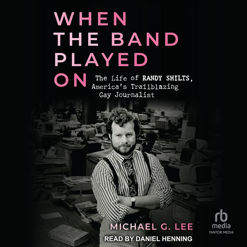 When The Band Played On: Life of Randy Shilts, America's Trailblazing Gay Journalist