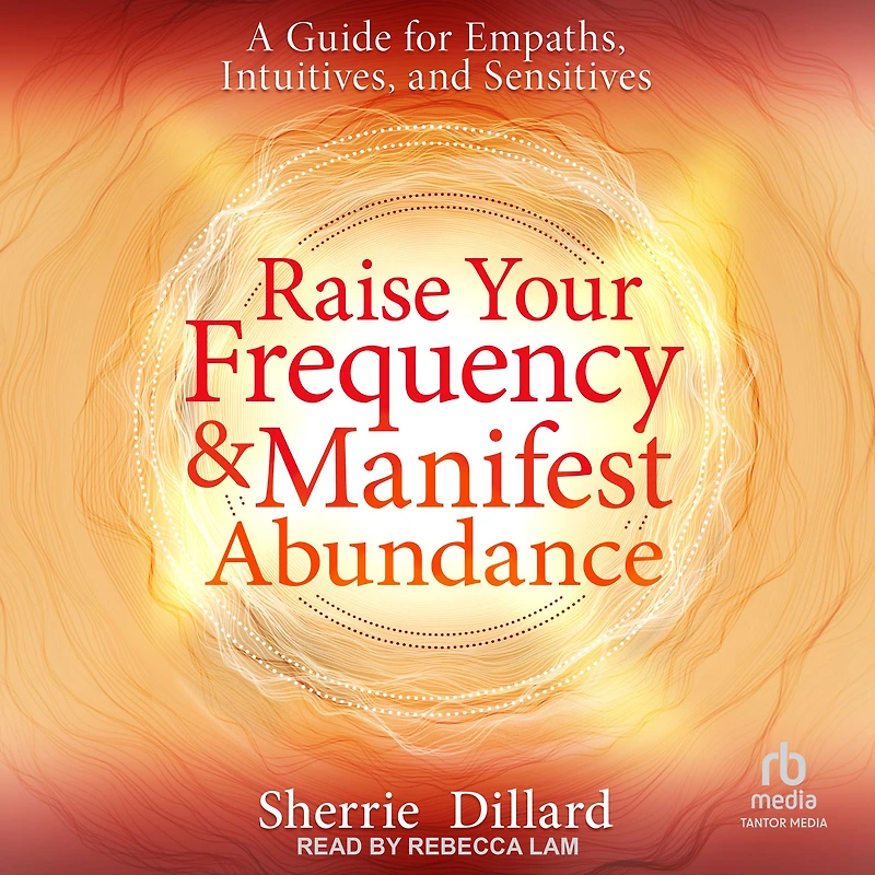 Raise Your Frequency and Manifest Abundance: A Guide for Empaths, Intuitives, and Sensitives