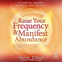 Raise Your Frequency and Manifest Abundance: A Guide for Empaths, Intuitives, and Sensitives
