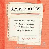Revisionaries: What We Can Learn from the Lost, Unfinished, and Just Plain Bad Work of Great Writers