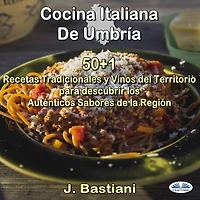 Cocina Italiana De Umbría: 50+1 Recetas Tradicionales Y Vinos Del Territorio Para Descubrir Los Auténticos Sabores La Región