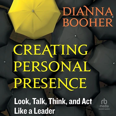 Creating Personal Presence: Look, Talk, Think, and Act Like a Leader