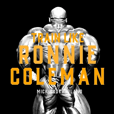Train Like Ronnie Coleman: A Bodybuilding Masterclass: Learn the Training Philosophies and Techniques of Ronnie Coleman