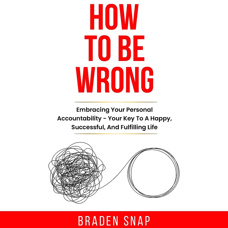 How To Be Wrong: Embracing Your Personal Accountability - Key A Happy, Successful, And Fulfilling Life