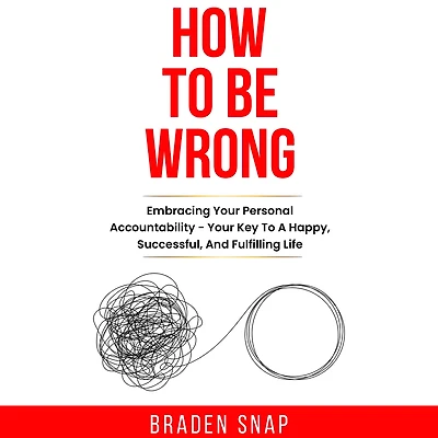 How To Be Wrong: Embracing Your Personal Accountability - Key A Happy, Successful, And Fulfilling Life