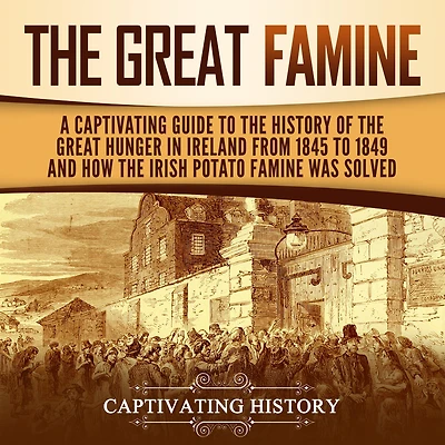 the Great Famine: A Captivating Guide to History of Hunger Ireland from 1845 1849 and How Irish Potato Famine Was Solved