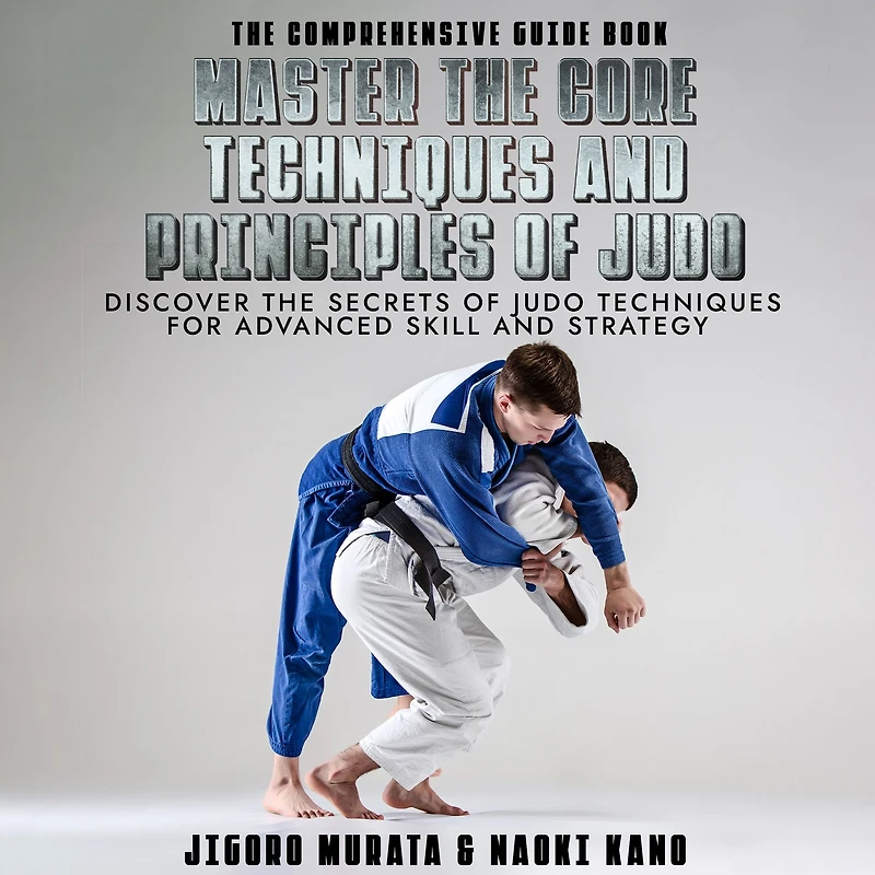 The Comprehensive Guide Book Master the Core Techniques and Principles of Judo: Discover the Secrets of Judo Techniques for Advanced Skill and Strategy