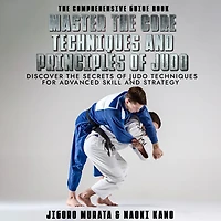 The Comprehensive Guide Book Master the Core Techniques and Principles of Judo: Discover the Secrets of Judo Techniques for Advanced Skill and Strategy