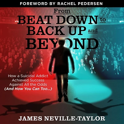 From Beat Down to Back Up and Beyond: How a Suicidal Addict Achieved Success Against All the Odds (And You Can Too...)