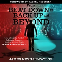 From Beat Down to Back Up and Beyond: How a Suicidal Addict Achieved Success Against All the Odds (And You Can Too...)